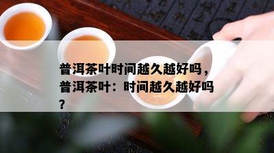 普洱茶叶时间越久越好吗，普洱茶叶：时间越久越好吗？