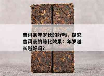 普洱茶年岁长的好吗，探究普洱茶的陈化效果：年岁越长越好吗？