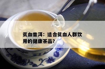 贫血普洱：适合贫血人群饮用的健康茶品？