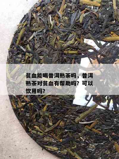 贫血能喝普洱熟茶吗，普洱熟茶对贫血有帮助吗？可以饮用吗？