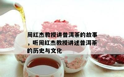 周红杰教授讲普洱茶的故事，听周红杰教授讲述普洱茶的历史与文化