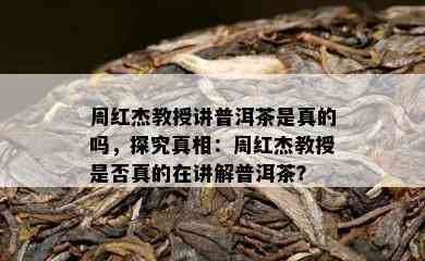 周红杰教授讲普洱茶是真的吗，探究真相：周红杰教授是否真的在讲解普洱茶？