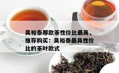 吴裕泰那款茶性价比更高，推荐购买：吴裕泰更具性价比的茶叶款式