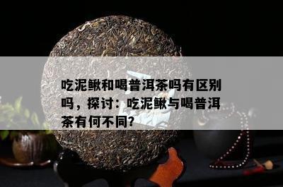 吃泥鳅和喝普洱茶吗有区别吗，探讨：吃泥鳅与喝普洱茶有何不同？