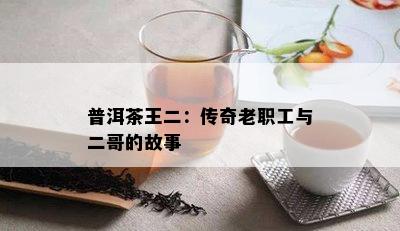 普洱茶王二：传奇老职工与二哥的故事