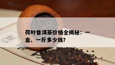 荷叶普洱茶价格全揭秘：一盒、一斤多少钱？