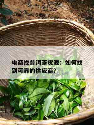 电商找普洱茶货源：如何找到可靠的供应商？