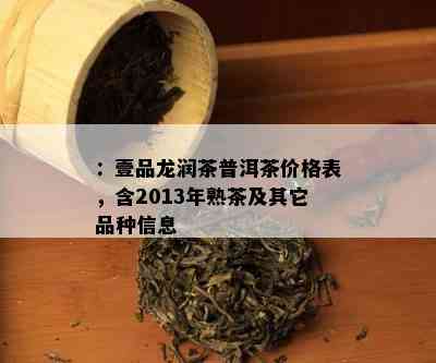 ：壹品龙润茶普洱茶价格表，含2013年熟茶及其它品种信息