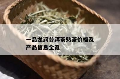 一品龙润普洱茶熟茶价格及产品信息全览