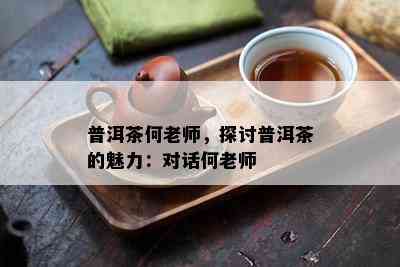 普洱茶何老师，探讨普洱茶的魅力：对话何老师