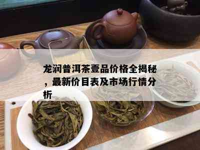 龙润普洱茶壹品价格全揭秘，最新价目表及市场行情分析