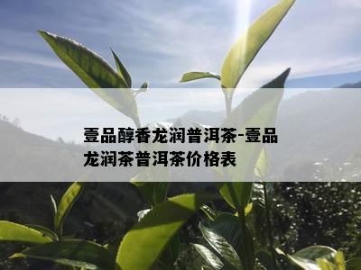 壹品醇香龙润普洱茶-壹品龙润茶普洱茶价格表