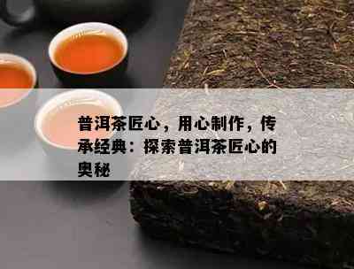 普洱茶匠心，用心制作，传承经典：探索普洱茶匠心的奥秘