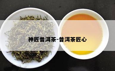 神匠普洱茶-普洱茶匠心