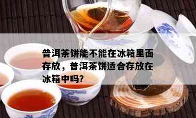 普洱茶饼能不能在冰箱里面存放，普洱茶饼适合存放在冰箱中吗？