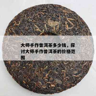 大师手作普洱茶多少钱，探讨大师手作普洱茶的价格范围