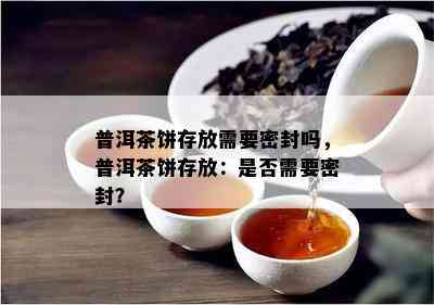 普洱茶饼存放需要密封吗，普洱茶饼存放：是否需要密封？