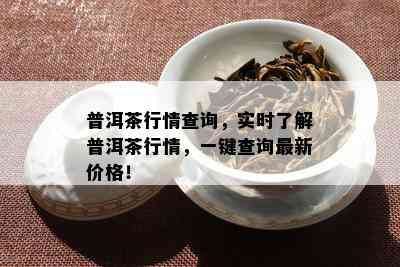 普洱茶行情查询，实时熟悉普洱茶行情，一键查询最新价格！