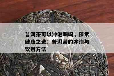 普洱茶可以冲泡喝吗，探索健康之选：普洱茶的冲泡与饮用方法