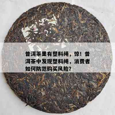 普洱茶里有塑料绳，惊！普洱茶中发现塑料绳，消费者如何防范购买风险？