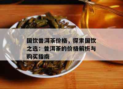 国饮普洱茶价格，探索国饮之选：普洱茶的价格解析与购买指南