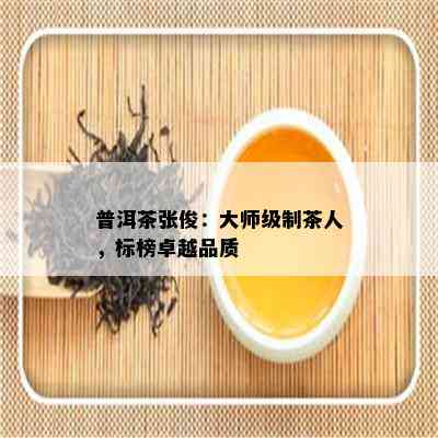 普洱茶张俊：大师级制茶人，标榜卓越品质