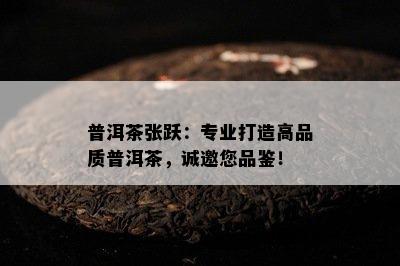 普洱茶张跃：专业打造高品质普洱茶，诚邀您品鉴！