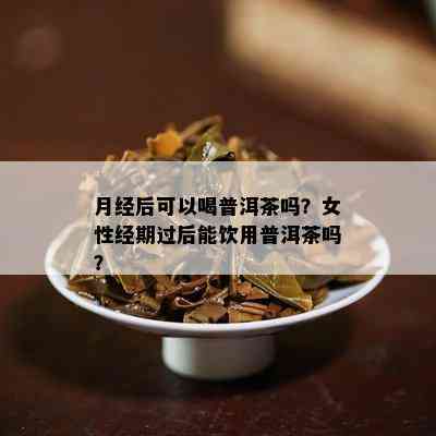 月经后可以喝普洱茶吗？女性经期过后能饮用普洱茶吗？