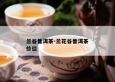 兰谷普洱茶-兰花谷普洱茶价位