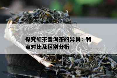 探究红茶普洱茶的异同：特点对比及区别分析