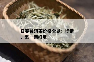 日春普洱茶价格全览：行情、表一网打尽