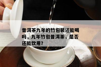 普洱茶九年的竹包装还能喝吗，九年竹包普洱茶，是不是还能饮用？