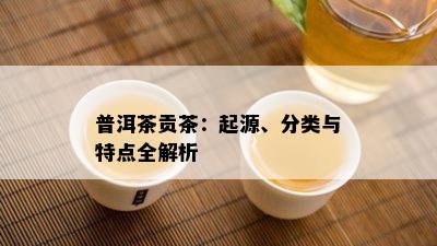 普洱茶贡茶：起源、分类与特点全解析