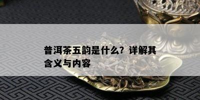 普洱茶五韵是什么？详解其含义与内容