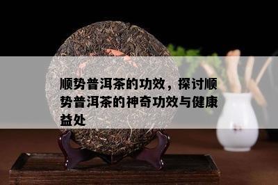 顺势普洱茶的功效，探讨顺势普洱茶的神奇功效与健康益处