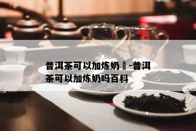 普洱茶可以加炼奶嗎-普洱茶可以加炼奶吗百科