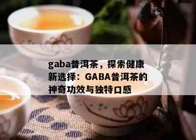 gaba普洱茶，探索健康新选择：GABA普洱茶的神奇功效与独特口感