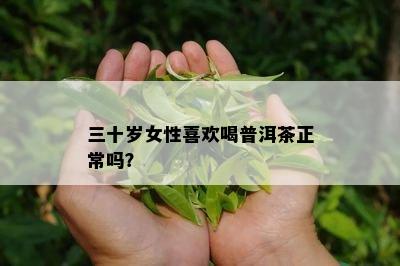 三十岁女性喜欢喝普洱茶正常吗？