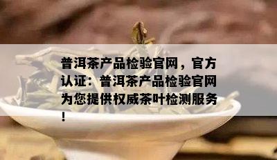 普洱茶产品检验官网，官方认证：普洱茶产品检验官网为您提供权威茶叶检测服务！