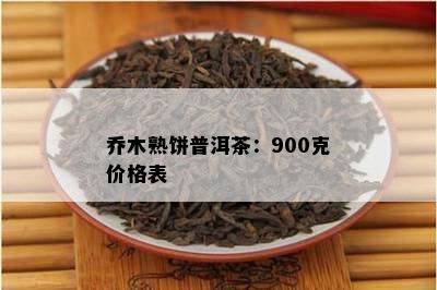 乔木熟饼普洱茶：900克价格表