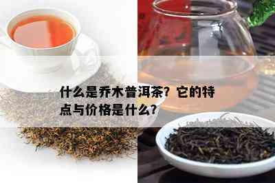 什么是乔木普洱茶？它的特点与价格是什么？