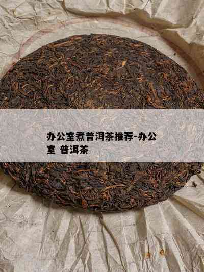 办公室煮普洱茶推荐-办公室 普洱茶