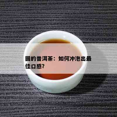 圆的普洱茶：如何冲泡出更佳口感？