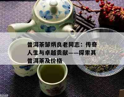 普洱茶邹炳良老同志：传奇人生与卓越贡献——探索其普洱茶及价格