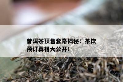 普洱茶预售套路揭秘：茶饮预订真相大公开！