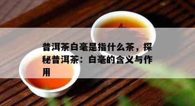 普洱茶白毫是指什么茶，探秘普洱茶：白毫的含义与作用