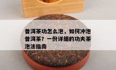 普洱茶功怎么泡，怎样冲泡普洱茶？一份详细的功夫茶泡法指南