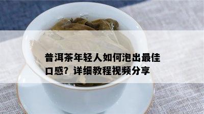 普洱茶年轻人如何泡出更佳口感？详细教程视频分享