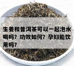 生姜和普洱茶可以一起泡水喝吗？功效怎样？孕妇能饮用吗？