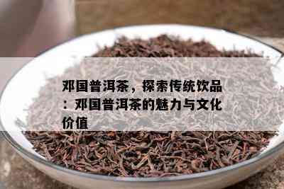 邓国普洱茶，探索传统饮品：邓国普洱茶的魅力与文化价值